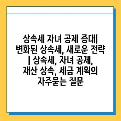 상속세 자녀 공제 증대| 변화된 상속세, 새로운 전략 | 상속세, 자녀 공제, 재산 상속, 세금 계획