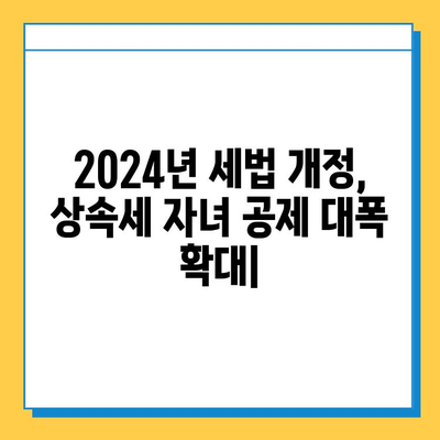 2024년 세법 개정안| 상속세 자녀 공제 5천만원에서 5억으로 대폭 확대 | 상속세, 증여세, 가족 재산, 세금 절세