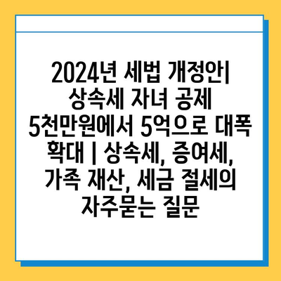 2024년 세법 개정안| 상속세 자녀 공제 5천만원에서 5억으로 대폭 확대 | 상속세, 증여세, 가족 재산, 세금 절세