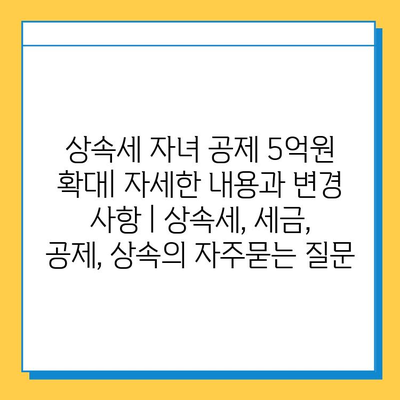 상속세 자녀 공제 5억원 확대| 자세한 내용과 변경 사항 | 상속세, 세금, 공제, 상속