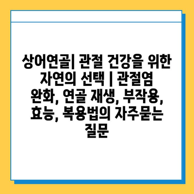 상어연골| 관절 건강을 위한 자연의 선택 | 관절염 완화, 연골 재생, 부작용, 효능, 복용법