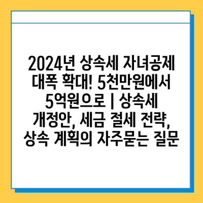 2024년 상속세 자녀공제 대폭 확대! 5천만원에서 5억원으로 | 상속세 개정안, 세금 절세 전략, 상속 계획