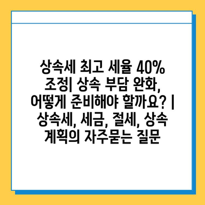 상속세 최고 세율 40% 조정| 상속 부담 완화, 어떻게 준비해야 할까요? | 상속세, 세금, 절세, 상속 계획