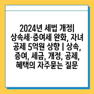 2024년 세법 개정| 상속세·증여세 완화, 자녀 공제 5억원 상향 | 상속, 증여, 세금, 개정, 공제, 혜택