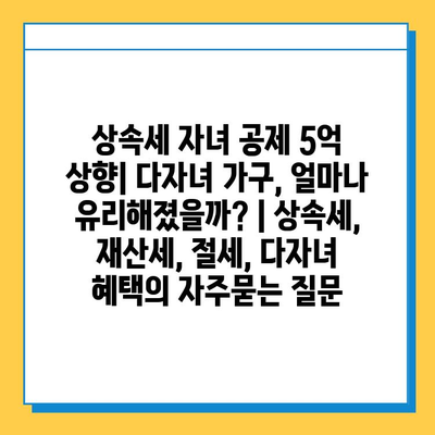 상속세 자녀 공제 5억 상향| 다자녀 가구, 얼마나 유리해졌을까? | 상속세, 재산세, 절세, 다자녀 혜택