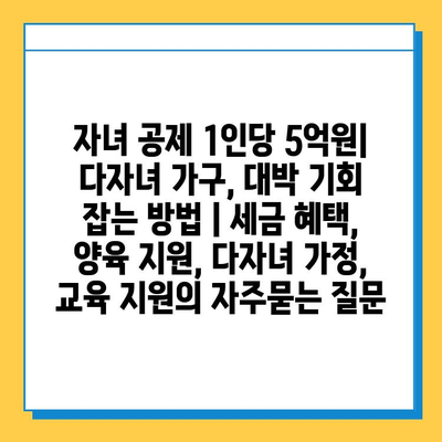 자녀 공제 1인당 5억원| 다자녀 가구, 대박 기회 잡는 방법 | 세금 혜택, 양육 지원, 다자녀 가정, 교육 지원