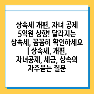 상속세 개편, 자녀 공제 5억원 상향! 달라지는 상속세, 꼼꼼히 확인하세요 | 상속세, 개편, 자녀공제, 세금, 상속