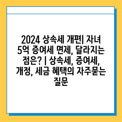 2024 상속세 개편| 자녀 5억 증여세 면제, 달라지는 점은? | 상속세, 증여세, 개정, 세금 혜택