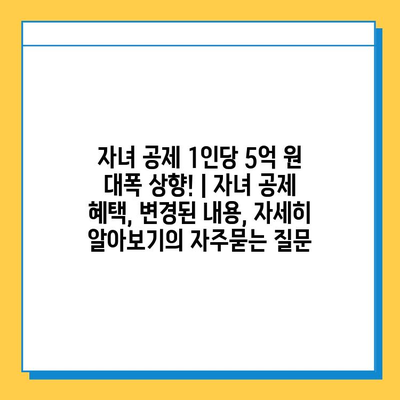 자녀 공제 1인당 5억 원 대폭 상향! | 자녀 공제 혜택, 변경된 내용, 자세히 알아보기