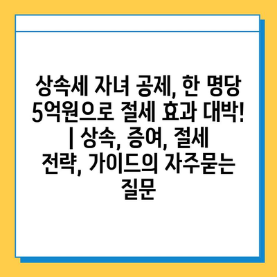 상속세 자녀 공제, 한 명당 5억원으로 절세 효과 대박! | 상속, 증여, 절세 전략, 가이드