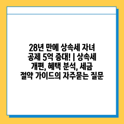 28년 만에 상속세 자녀 공제 5억 증대! | 상속세 개편, 혜택 분석, 세금 절약 가이드