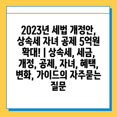 2023년 세법 개정안, 상속세 자녀 공제 5억원 확대! | 상속세, 세금, 개정, 공제, 자녀, 혜택, 변화, 가이드