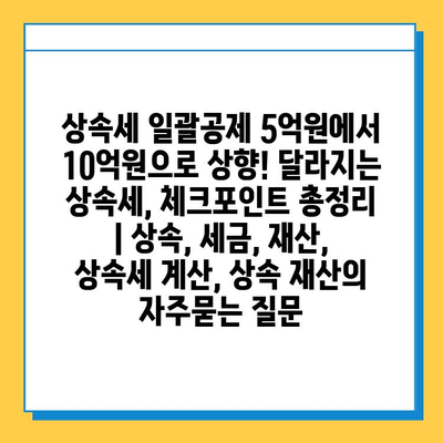 상속세 일괄공제 5억원에서 10억원으로 상향! 달라지는 상속세, 체크포인트 총정리 | 상속, 세금, 재산, 상속세 계산, 상속 재산