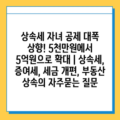 상속세 자녀 공제 대폭 상향! 5천만원에서 5억원으로 확대 | 상속세, 증여세, 세금 개편, 부동산 상속