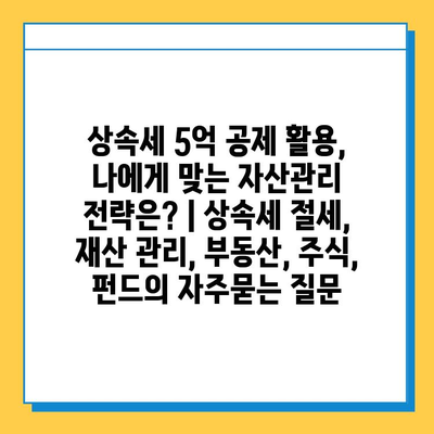 상속세 5억 공제 활용, 나에게 맞는 자산관리 전략은? | 상속세 절세, 재산 관리, 부동산, 주식, 펀드