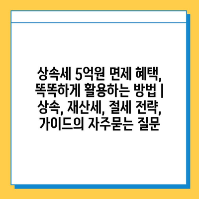 상속세 5억원 면제 혜택, 똑똑하게 활용하는 방법 | 상속, 재산세, 절세 전략, 가이드