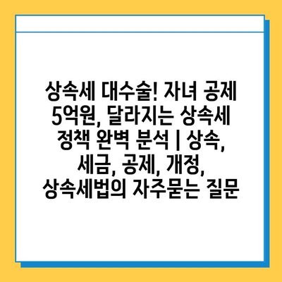 상속세 대수술! 자녀 공제 5억원, 달라지는 상속세 정책 완벽 분석 | 상속, 세금, 공제, 개정, 상속세법