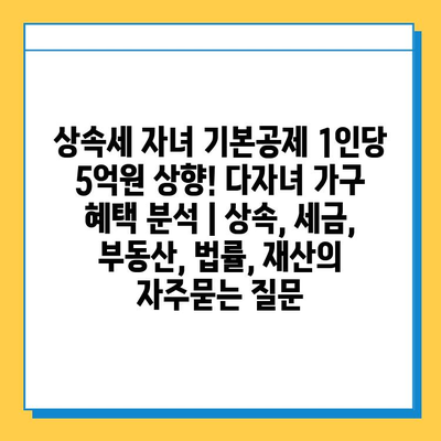 상속세 자녀 기본공제 1인당 5억원 상향! 다자녀 가구 혜택 분석 | 상속, 세금, 부동산, 법률, 재산