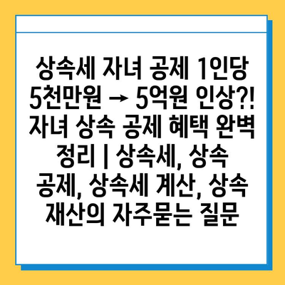 상속세 자녀 공제 1인당 5천만원 → 5억원 인상?! 자녀 상속 공제 혜택 완벽 정리 | 상속세, 상속 공제, 상속세 계산, 상속 재산