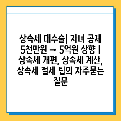 상속세 대수술| 자녀 공제 5천만원 → 5억원 상향 | 상속세 개편, 상속세 계산, 상속세 절세 팁