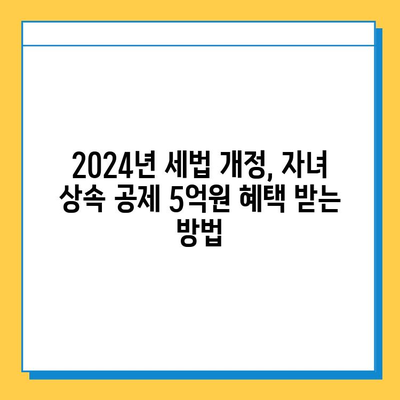 상속 드가자! 2024년 세법 개정안, 자녀 공제 5억원 받는 방법 | 상속세, 증여세, 가이드