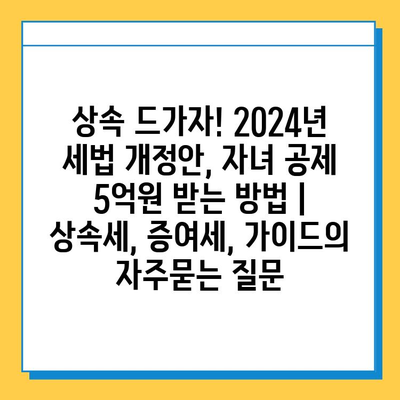 상속 드가자! 2024년 세법 개정안, 자녀 공제 5억원 받는 방법 | 상속세, 증여세, 가이드