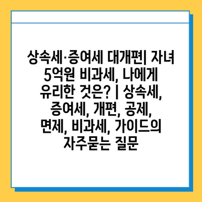 상속세·증여세 대개편| 자녀 5억원 비과세, 나에게 유리한 것은? | 상속세, 증여세, 개편, 공제, 면제, 비과세, 가이드