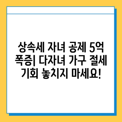 상속세 자녀 공제 5억 폭증! 다자녀 가구 상속세 절세 전략 | 상속, 세금, 절세, 자녀 공제, 다자녀