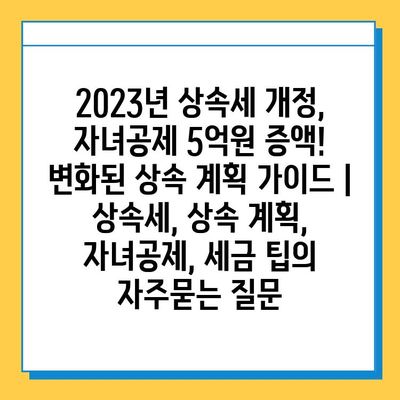 2023년 상속세 개정, 자녀공제 5억원 증액! 변화된 상속 계획 가이드 | 상속세, 상속 계획, 자녀공제, 세금 팁