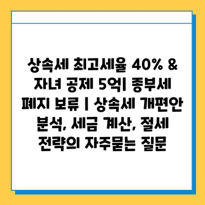 상속세 최고세율 40% & 자녀 공제 5억| 종부세 폐지 보류 | 상속세 개편안 분석, 세금 계산, 절세 전략