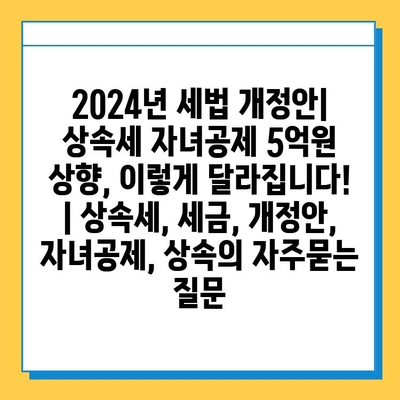 2024년 세법 개정안| 상속세 자녀공제 5억원 상향, 이렇게 달라집니다! | 상속세, 세금, 개정안, 자녀공제, 상속