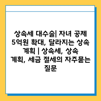 상속세 대수술| 자녀 공제 5억원 확대, 달라지는 상속 계획 | 상속세, 상속 계획, 세금 절세