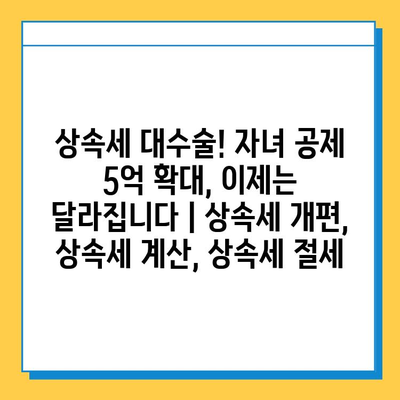 상속세 대수술! 자녀 공제 5억 확대, 이제는 달라집니다 | 상속세 개편, 상속세 계산, 상속세 절세