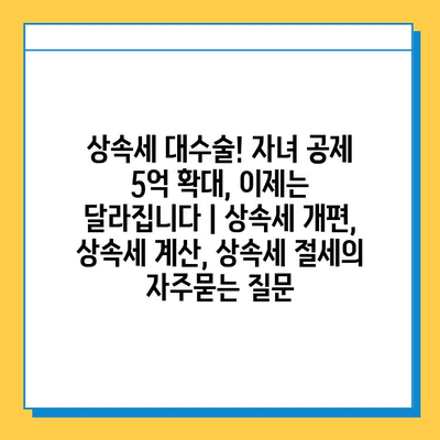 상속세 대수술! 자녀 공제 5억 확대, 이제는 달라집니다 | 상속세 개편, 상속세 계산, 상속세 절세