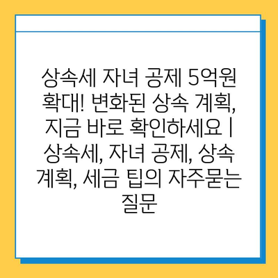 상속세 자녀 공제 5억원 확대! 변화된 상속 계획, 지금 바로 확인하세요 | 상속세, 자녀 공제, 상속 계획, 세금 팁