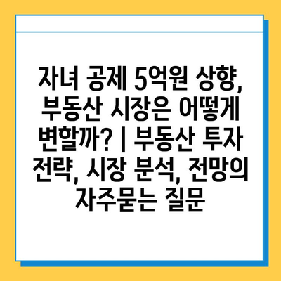 자녀 공제 5억원 상향, 부동산 시장은 어떻게 변할까? | 부동산 투자 전략, 시장 분석, 전망