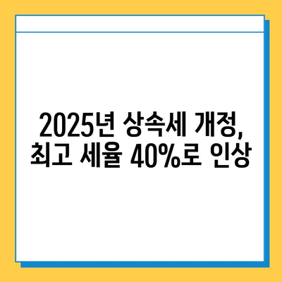 2025년 상속세 개정안 확정| 최고 세율 40%, 자녀 상속 공제 5억 | 상속세, 개정안, 세율, 공제, 상속 계획