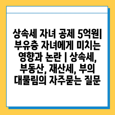 상속세 자녀 공제 5억원| 부유층 자녀에게 미치는 영향과 논란 | 상속세, 부동산, 재산세, 부의 대물림