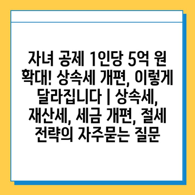 자녀 공제 1인당 5억 원 확대! 상속세 개편, 이렇게 달라집니다 | 상속세, 재산세, 세금 개편, 절세 전략