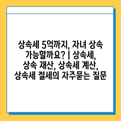 상속세 5억까지, 자녀 상속 가능할까요? | 상속세, 상속 재산, 상속세 계산, 상속세 절세