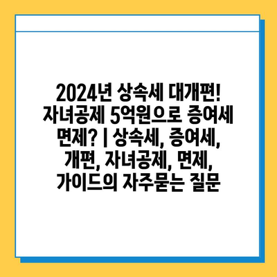 2024년 상속세 대개편! 자녀공제 5억원으로 증여세 면제? | 상속세, 증여세, 개편, 자녀공제, 면제, 가이드