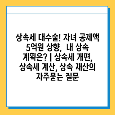 상속세 대수술! 자녀 공제액 5억원 상향,  내 상속 계획은? | 상속세 개편, 상속세 계산, 상속 재산