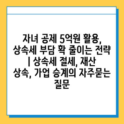 자녀 공제 5억원 활용, 상속세 부담 확 줄이는 전략 | 상속세 절세, 재산 상속, 가업 승계