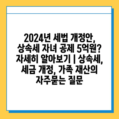 2024년 세법 개정안, 상속세 자녀 공제 5억원? 자세히 알아보기 | 상속세, 세금 개정, 가족 재산