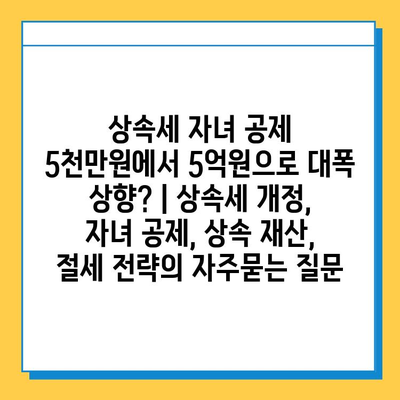 상속세 자녀 공제 5천만원에서 5억원으로 대폭 상향? | 상속세 개정, 자녀 공제, 상속 재산, 절세 전략