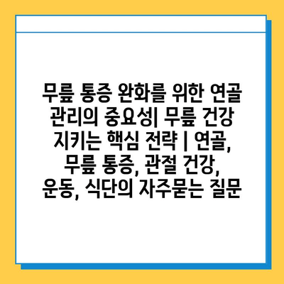 무릎 통증 완화를 위한 연골 관리의 중요성| 무릎 건강 지키는 핵심 전략 | 연골, 무릎 통증, 관절 건강, 운동, 식단