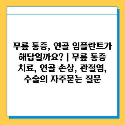 무릎 통증, 연골 임플란트가 해답일까요? | 무릎 통증 치료, 연골 손상, 관절염, 수술