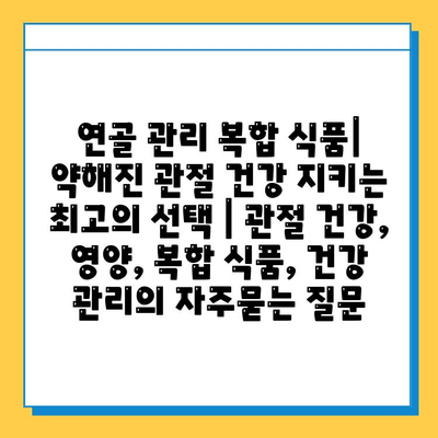 연골 관리 복합 식품| 약해진 관절 건강 지키는 최고의 선택 | 관절 건강, 영양, 복합 식품, 건강 관리