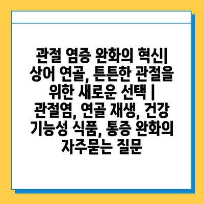 관절 염증 완화의 혁신| 상어 연골, 튼튼한 관절을 위한 새로운 선택 | 관절염, 연골 재생, 건강 기능성 식품, 통증 완화