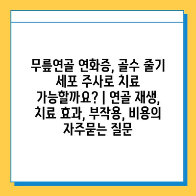 무릎연골 연화증, 골수 줄기 세포 주사로 치료 가능할까요? | 연골 재생, 치료 효과, 부작용, 비용